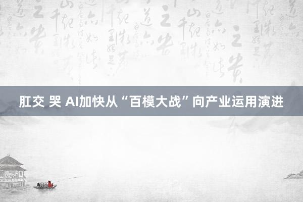 肛交 哭 AI加快从“百模大战”向产业运用演进