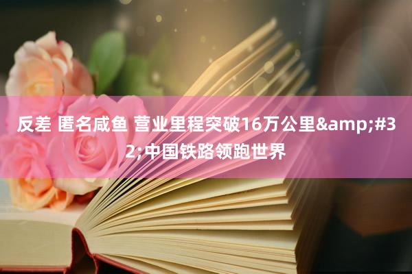 反差 匿名咸鱼 营业里程突破16万公里&#32;中国