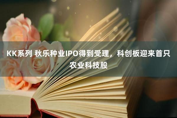 KK系列 秋乐种业IPO得到受理，科创板迎来首只农业科技股