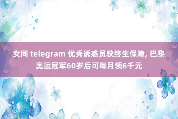 女同 telegram 优秀诱惑员获终生保障， 巴黎奥运冠军60岁后可每月领6千元