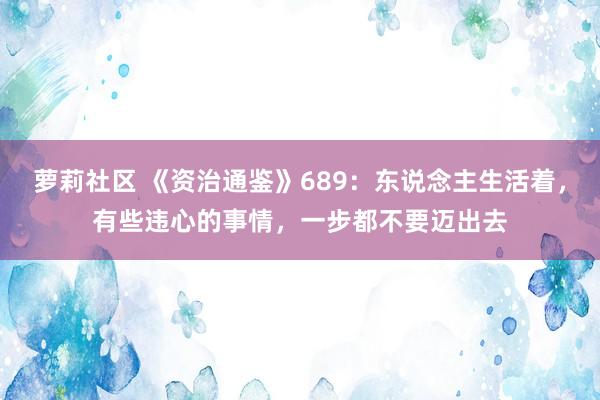 萝莉社区 《资治通鉴》689：东说念主生活着，有些违心的事情，一步都不要迈出去