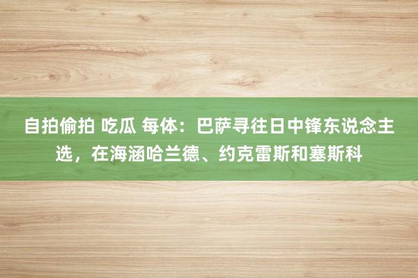 自拍偷拍 吃瓜 每体：巴萨寻往日中锋东说念主选，在海涵哈兰德、约克雷斯和塞斯科