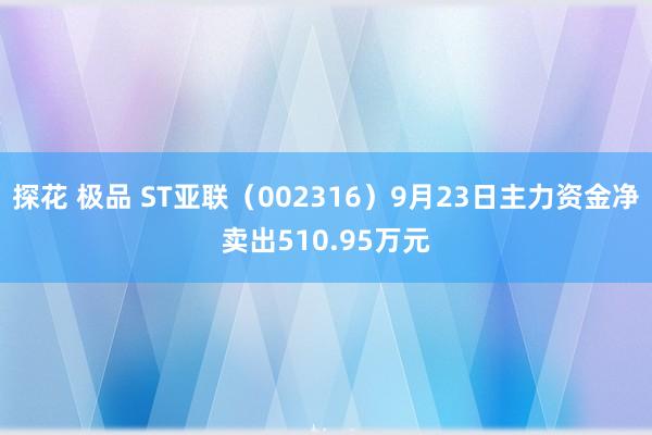 探花 极品 ST亚联（002316）9月23日主力资金净卖出510.95万元