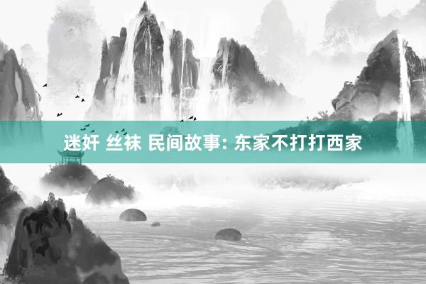 迷奸 丝袜 民间故事: 东家不打打西家