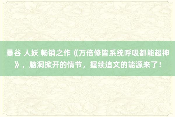 曼谷 人妖 畅销之作《万倍修皆系统呼吸都能超神》，脑洞掀开的情节，握续追文的能源来了！