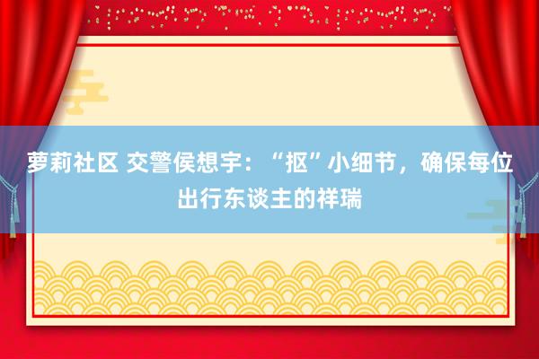 萝莉社区 交警侯想宇：“抠”小细节，确保每位出行东谈主的祥瑞