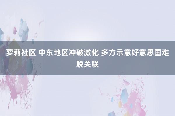 萝莉社区 中东地区冲破激化 多方示意好意思国难脱关联