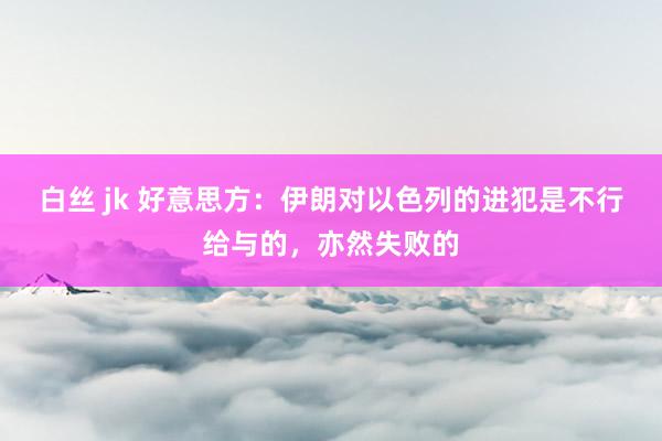 白丝 jk 好意思方：伊朗对以色列的进犯是不行给与的，亦然失败的