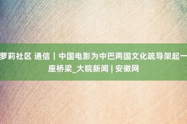 萝莉社区 通信｜中国电影为中巴两国文化疏导架起一座桥梁_大皖新闻 | 安徽网