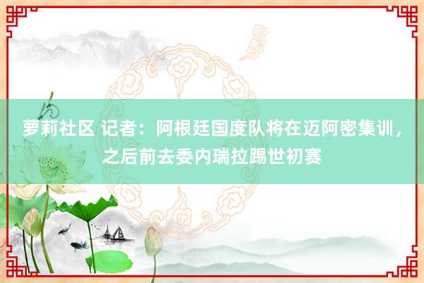 萝莉社区 记者：阿根廷国度队将在迈阿密集训，之后前去委内瑞拉踢世初赛