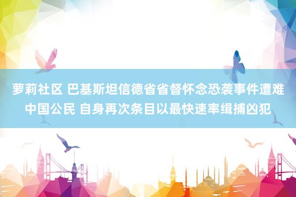 萝莉社区 巴基斯坦信德省省督怀念恐袭事件遭难中国公民 自身再次条目以最快速率缉捕凶犯