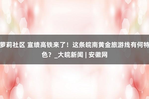 萝莉社区 宣绩高铁来了！这条皖南黄金旅游线有何特色？_大皖新闻 | 安徽网