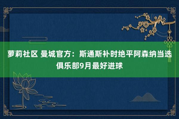 萝莉社区 曼城官方：斯通斯补时绝平阿森纳当选俱乐部9月最好进球