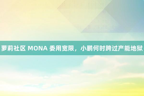 萝莉社区 MONA 委用宽限，小鹏何时跨过产能地狱