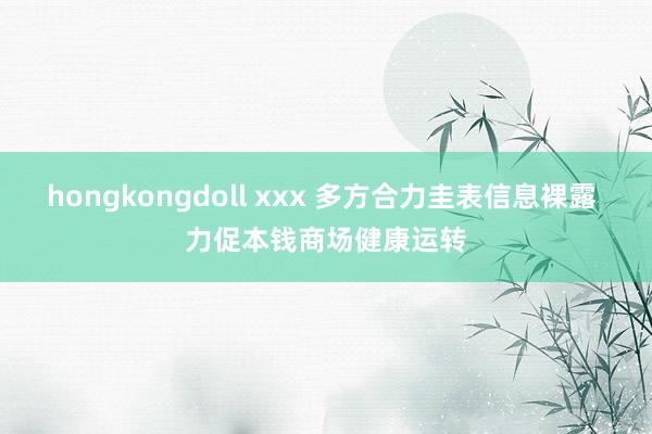 hongkongdoll xxx 多方合力圭表信息裸露 力促本钱商场健康运转