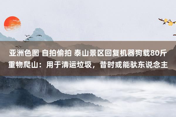 亚洲色图 自拍偷拍 泰山景区回复机器狗载80斤重物爬山：用于清运垃圾，昔时或能驮东说念主