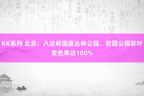 KK系列 北京：八达岭国度丛林公园、世园公园彩叶变色率达100%