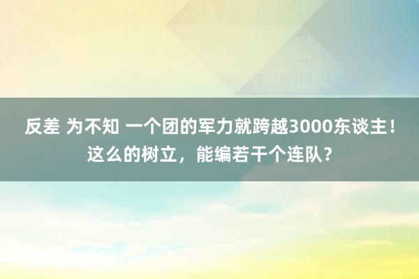 反差 为不知 一个团的军力就跨越3000东谈主！这么的树立，能编若干个连队？