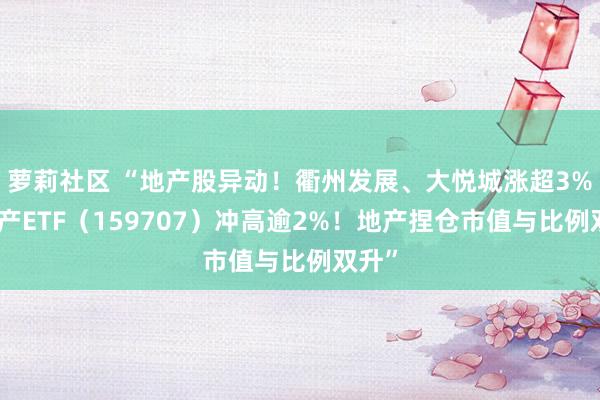 萝莉社区 “地产股异动！衢州发展、大悦城涨超3%，地产ETF（159707）冲高逾2%！地产捏仓市值与比例双升”