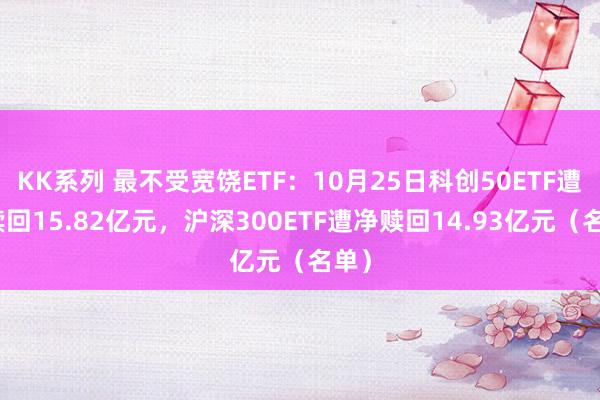 KK系列 最不受宽饶ETF：10月25日科创50ETF遭净赎回15.82亿元，沪深300ETF遭净赎回14.93亿元（名单）