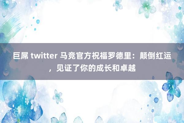 巨屌 twitter 马竞官方祝福罗德里：颠倒红运，见证了你的成长和卓越