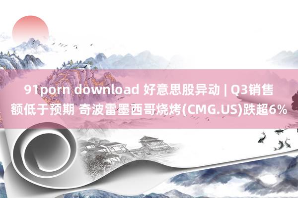 91porn download 好意思股异动 | Q3销售额低于预期 奇波雷墨西哥烧烤(CMG.US)跌超6%