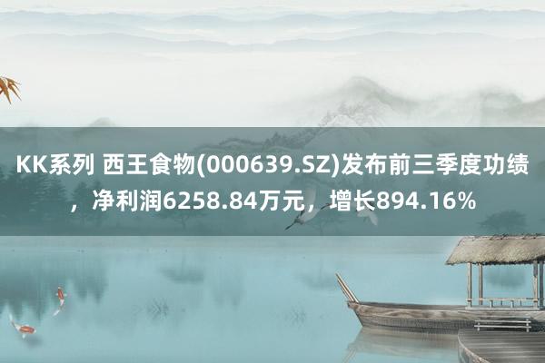 KK系列 西王食物(000639.SZ)发布前三季度功绩，净利润6258.84万元，增长894.16%