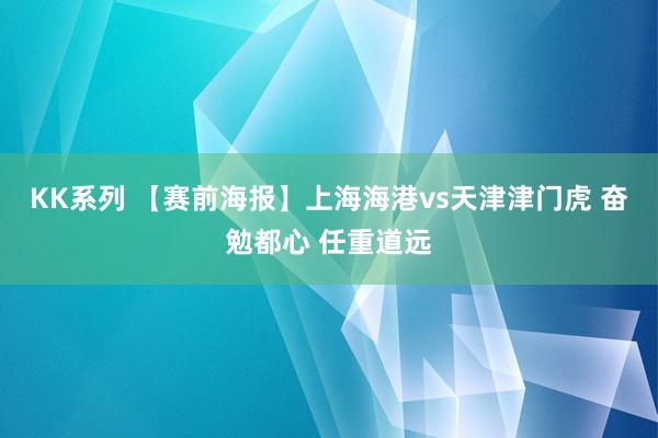 KK系列 【赛前海报】上海海港vs天津津门虎 奋勉都心 任重道远