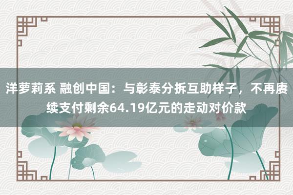 洋萝莉系 融创中国：与彰泰分拆互助样子，不再赓续支付剩余64.19亿元的走动对价款