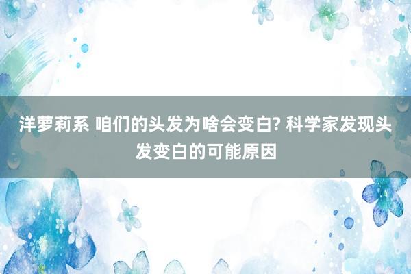 洋萝莉系 咱们的头发为啥会变白? 科学家发现头发变白的可能原因