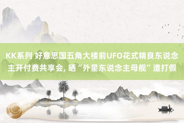 KK系列 好意思国五角大楼前UFO花式精良东说念主开付费共享会， 晒“外星东说念主母舰”遭打假