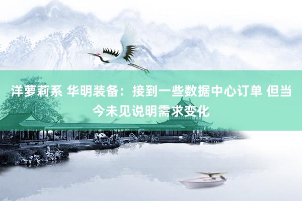 洋萝莉系 华明装备：接到一些数据中心订单 但当今未见说明需求变化