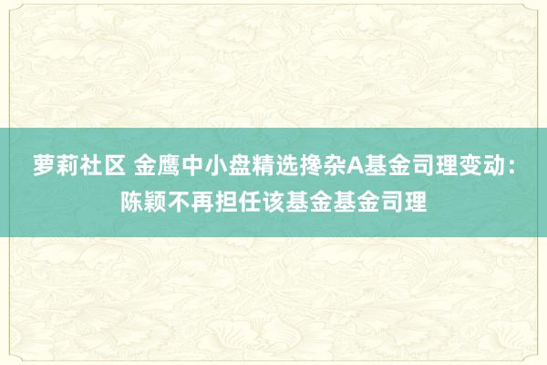 萝莉社区 金鹰中小盘精选搀杂A基金司理变动：陈颖不再担任该基金基金司理