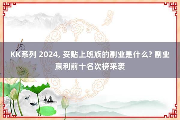 KK系列 2024， 妥贴上班族的副业是什么? 副业赢利前十名次榜来袭