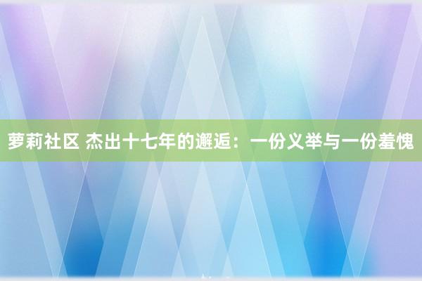 萝莉社区 杰出十七年的邂逅：一份义举与一份羞愧