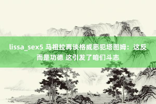 lissa_sex5 马祖拉再谈格威恶犯塔图姆：这反而是功德