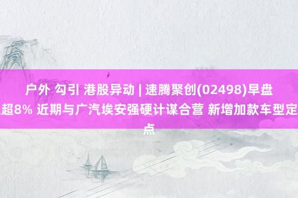 户外 勾引 港股异动 | 速腾聚创(02498)早盘涨超8%