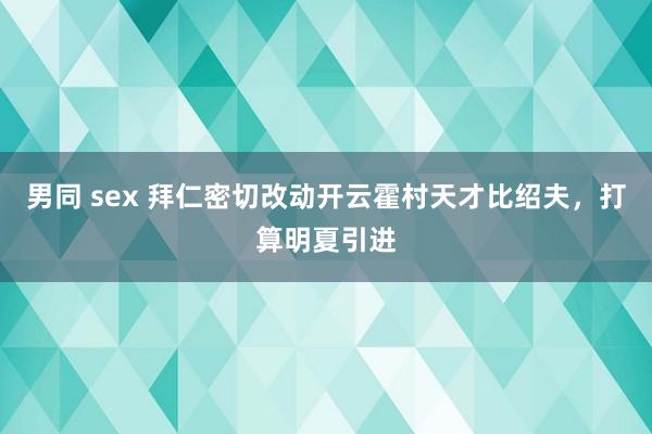 男同 sex 拜仁密切改动开云霍村天才比绍夫，打算明夏引进