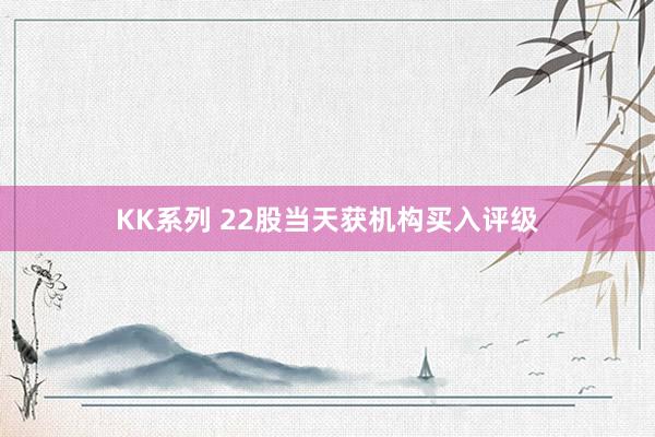 KK系列 22股当天获机构买入评级