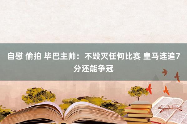 自慰 偷拍 毕巴主帅：不毁灭任何比赛 皇马连追7分还能争冠