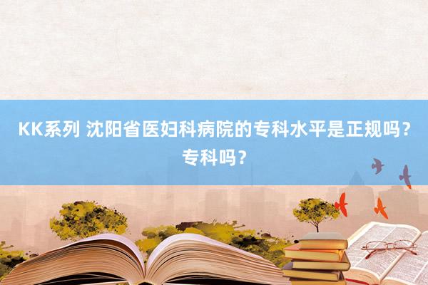 KK系列 沈阳省医妇科病院的专科水平是正规吗？专科吗？