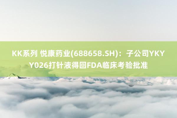 KK系列 悦康药业(688658.SH)：子公司YKYY026打针液得回FDA临床考验批准