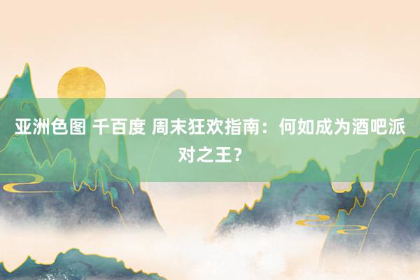 亚洲色图 千百度 周末狂欢指南：何如成为酒吧派对之王？