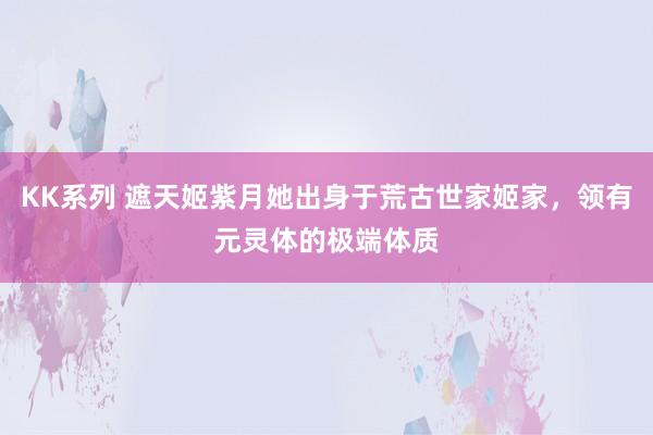 KK系列 遮天姬紫月她出身于荒古世家姬家，领有元灵体的极端体质