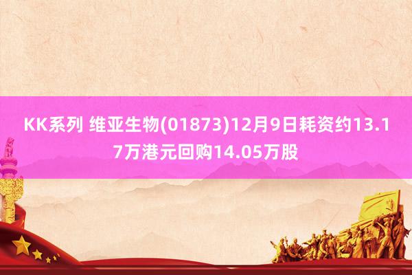 KK系列 维亚生物(01873)12月9日耗资约13.17万港元回购14.05万股