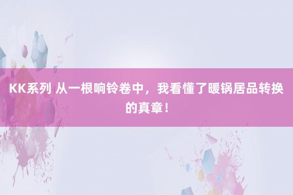 KK系列 从一根响铃卷中，我看懂了暖锅居品转换的真章！