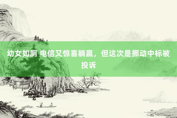 幼女如厕 电信又惊喜躺赢，但这次是挪动中标被投诉