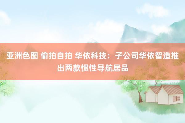 亚洲色图 偷拍自拍 华依科技：子公司华依智造推出两款惯性导航居品