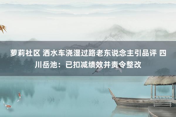 萝莉社区 洒水车浇湿过路老东说念主引品评 四川岳池：已扣减绩效并责令整改