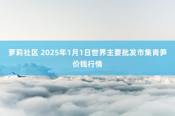 萝莉社区 2025年1月1日世界主要批发市集青笋价钱行情